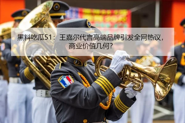 黑料吃瓜51：王嘉尔代言高端品牌引发全网热议，商业价值几何？